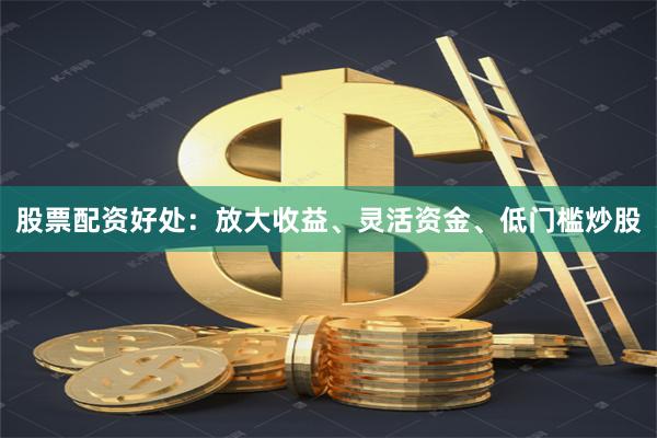 股票配资好处：放大收益、灵活资金、低门槛炒股