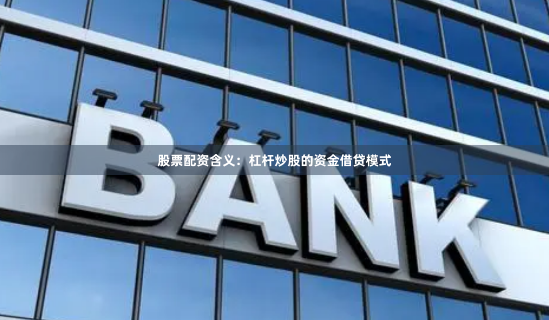 股票配资含义：杠杆炒股的资金借贷模式
